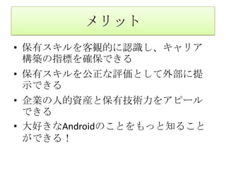 メリット保有スキルを客観的に認識し、キャリア構築の指標を確保できる保有スキルを公正な評価として外部に提示できる企業の人的資産と保有技術力をアピールできる大好きなAndroidのことをもっと知ることができる！