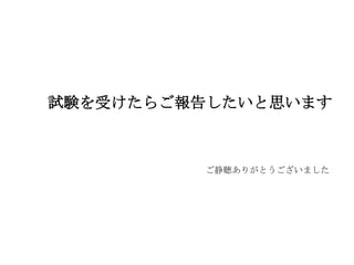 試験を受けたらご報告したいと思いますご静聴ありがとうございました