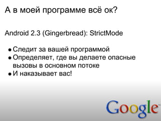 А в моей программе всё ок?

Android 2.3 (Gingerbread): StrictMode

  Следит за вашей программой
  Определяет, где вы делаете опасные
  вызовы в основном потоке
  И наказывает вас!
 