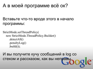 А в моей программе всё ок?

Вставьте что-то вроде этого в начало
программы:

StrictMode.setThreadPolicy(
   new StrictMode.ThreadPolicy.Builder()
     .detectAll()
     .penaltyLog()
     .build());

И вы получите кучу сообщений в log со
стеком и рассказом, как вы неправы.
 