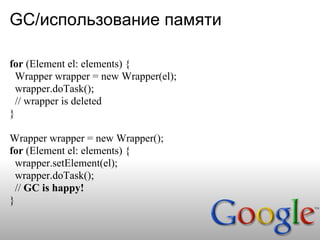 GC/использование памяти

for (Element el: elements) {
  Wrapper wrapper = new Wrapper(el);
  wrapper.doTask();
  // wrapper is deleted
}

Wrapper wrapper = new Wrapper();
for (Element el: elements) {
  wrapper.setElement(el);
  wrapper.doTask();
  // GC is happy!
}
 