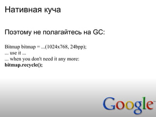 Нативная куча

Поэтому не полагайтесь на GC:

Bitmap bitmap = ...(1024x768, 24bpp);
... use it ...
... when you don't need it any more:
bitmap.recycle();
 