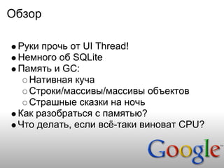 Обзор

 Руки прочь от UI Thread!
 Немного об SQLite
 Память и GC:
   Нативная куча
   Строки/массивы/массивы объектов
   Страшные сказки на ночь
 Как разобраться с памятью?
 Что делать, если всё-таки виноват CPU?
 