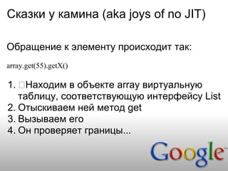 Сказки у камина (aka joys of no JIT)

Обращение к элементу происходит так:
array.get(55).getX()

1. Находим в объекте array виртуальную
   таблицу, соответствующую интерфейсу List
2. Отыскиваем ней метод get
3. Вызываем его
4. Он проверяет границы...
 