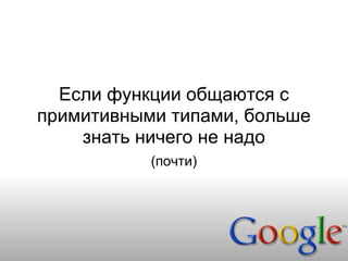Если функции общаются с
примитивными типами, больше
    знать ничего не надо
           (почти)
 