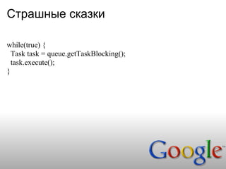 Страшные сказки

while(true) {
  Task task = queue.getTaskBlocking();
  task.execute();
}
 