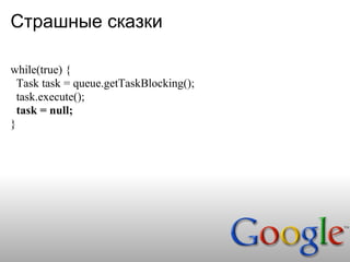 Страшные сказки

while(true) {
  Task task = queue.getTaskBlocking();
  task.execute();
  task = null;
}
 