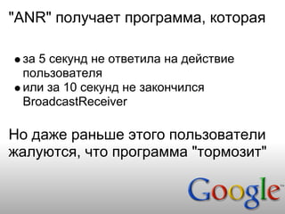 "ANR" получает программа, которая

 за 5 секунд не ответила на действие
 пользователя
 или за 10 секунд не закончился
 BroadcastReceiver

Но даже раньше этого пользователи
жалуются, что программа "тормозит"
 