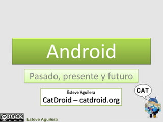 Android Pasado, presente y futuro Esteve Aguilera CatDroid – catdroid.org Esteve Aguilera 