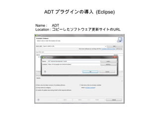 ADT プラグインの導入 (Eclipse) Name :  ADT Location : コピーしたソフトウェア更新サイトのURL 