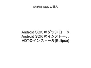 Android SDK の導入 Android SDK のダウンロード Android SDK のインストール ADTのインストール(Eclipse) 