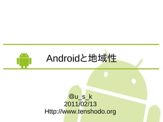 Androidと地域性


        ＠u_s_k
       2011/02/13
Http://www.tenshodo.org
 