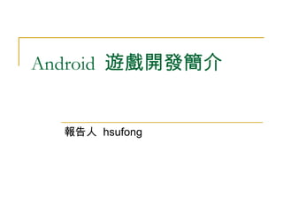 Android  遊戲開發簡介  報告人  hsufong 