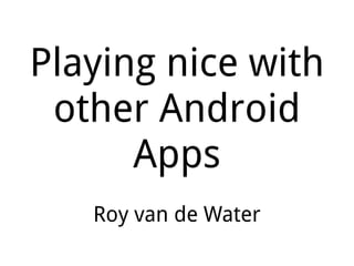 Playing nice with other Android Apps Roy van de Water 