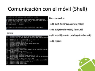 Comunicación con el móvil (Shell)Mas comandos:- adbpush[local pc][remoto móvil]- adbpull[remoto móvil][local pc]- adbinstall[remoto ruta/applicacion.apk]- adbrebootdmesg