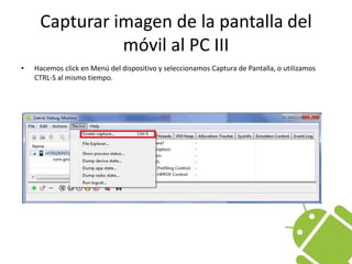 Capturar imagen de la pantalla del móvil al PC IIIHacemos click en Menú del dispositivo y seleccionamos Captura de Pantalla, o utilizamos CTRL-S al mismo tiempo.