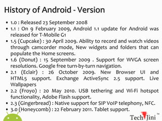 On the November 5, 2007 the Open Handset Alliance(OHA), a consortium of several companies unveiled itself.History of Android - Growth Market share has been growing at an incredible pace.