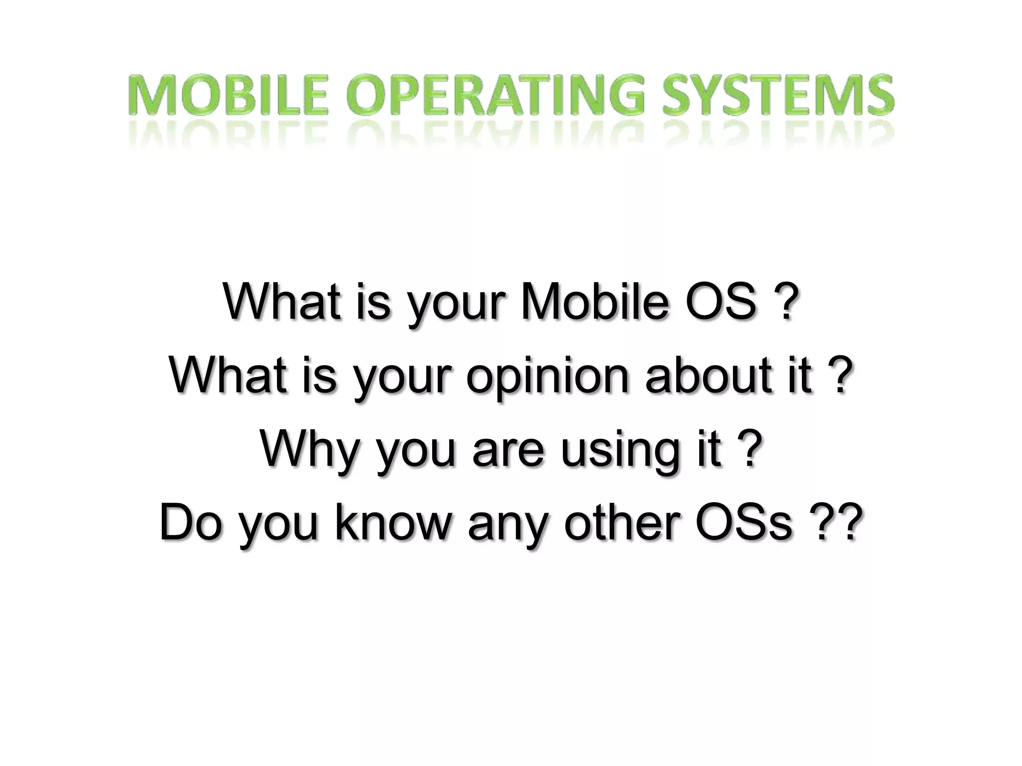 Mobile Operating SystemsWhat is your Mobile OS ?What is your opinion about it ?Why you are using it ?Do you know any other OSs ??