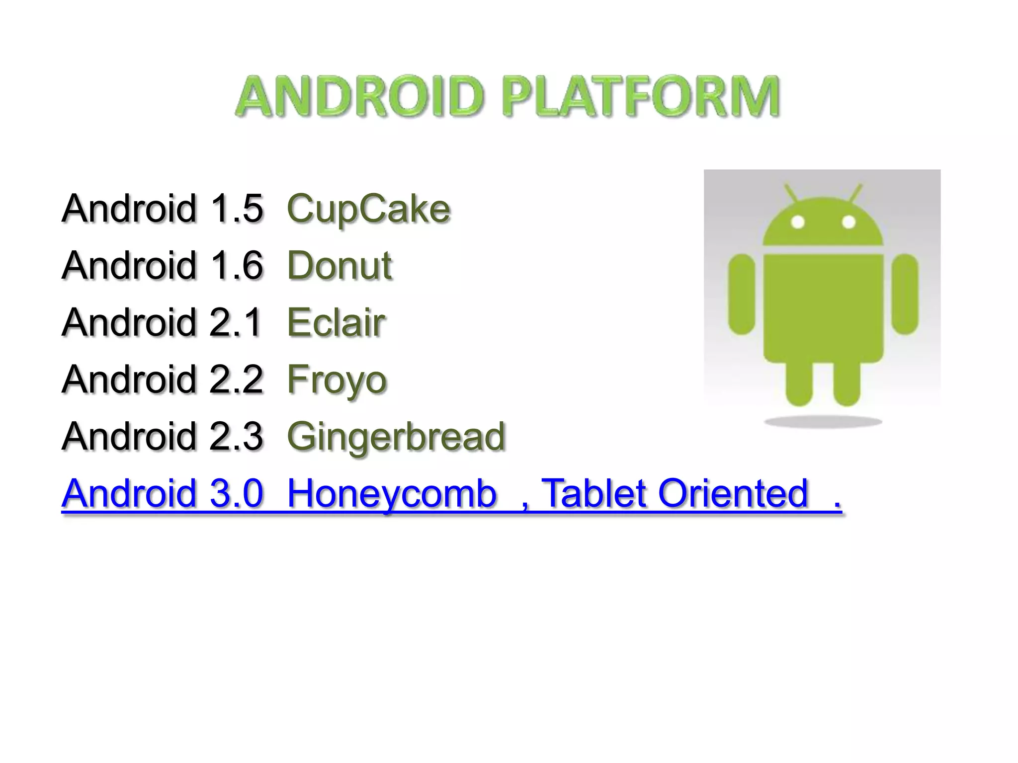 Android PlatformAndroid 1.5  CupCakeAndroid 1.6  DonutAndroid 2.1  EclairAndroid 2.2  FroyoAndroid 2.3  Gingerbread.Android 3.0  Honeycomb  , Tablet Oriented
