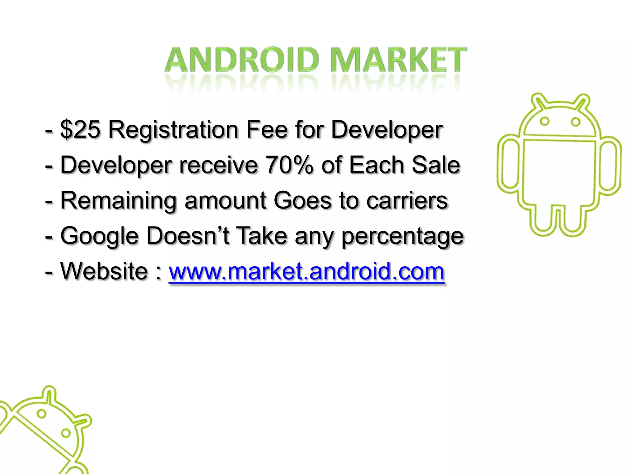 Android Market - $25 Registration Fee for Developer - Developer receive 70% of Each Sale - Remaining amount Goes to carriers  - Google Doesn’t Take any percentage  - Website : www.market.android.com