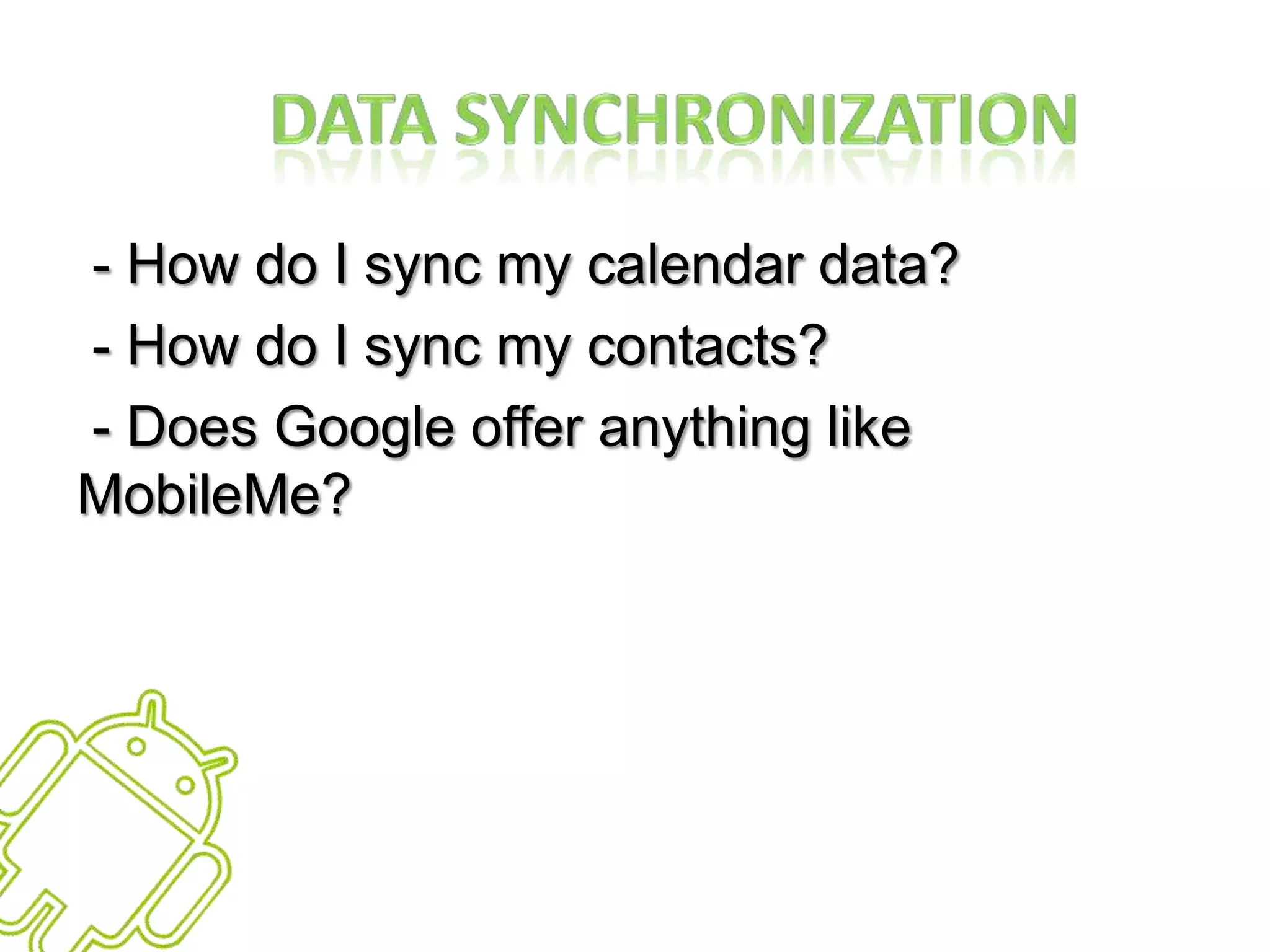 Data Synchronization	 - How do I sync my calendar data? - How do I sync my contacts? - Does Google offer anything like MobileMe?