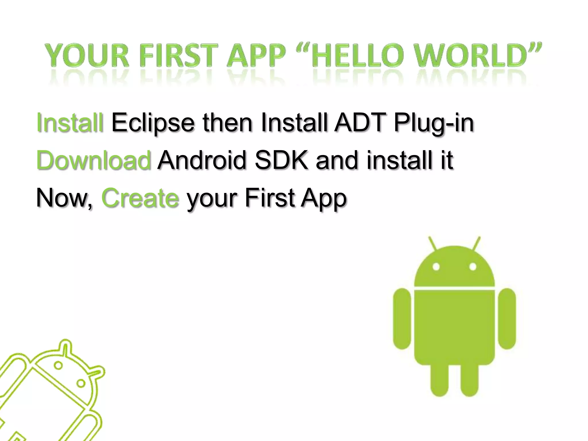 Your First App “Hello World”Install Eclipse then Install ADT Plug-in Download Android SDK and install it Now, Create your First App