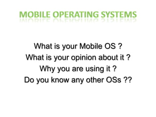 Mobile Operating Systems What is your Mobile OS ? What is your opinion about it ? Why you are using it ? Do you know any other OSs ?? 