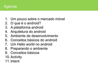 AgendaUm poucosobre o mercadomóvelO que é o android?A plataforma androidArquitetura do androidAmbiente de desenvolvimentoConceitosbásicos do androidUm Hello world no androidPreparando o ambienteConceitosbásicosActivityIntent