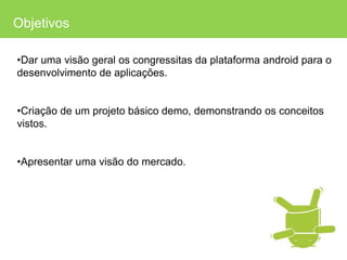ObjetivosDar uma visão geral os congressitas da plataforma android para o desenvolvimento de aplicações.