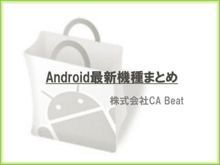 Android最新機種まとめ
      株式会社CA Beat
 