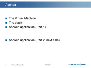 Agenda	The Virtual MachineThe stackAndroid application (Part 1)Android application (Part 2, next time)Overview Presentation2