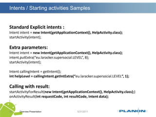 ActivityAn activity is a core component of the Android platform. Each activity represents a task the application can do, often tied to a corresponding screen in the application user interface.Activity is to an application what a web page is to a website. (Sort of)Overview Presentation21