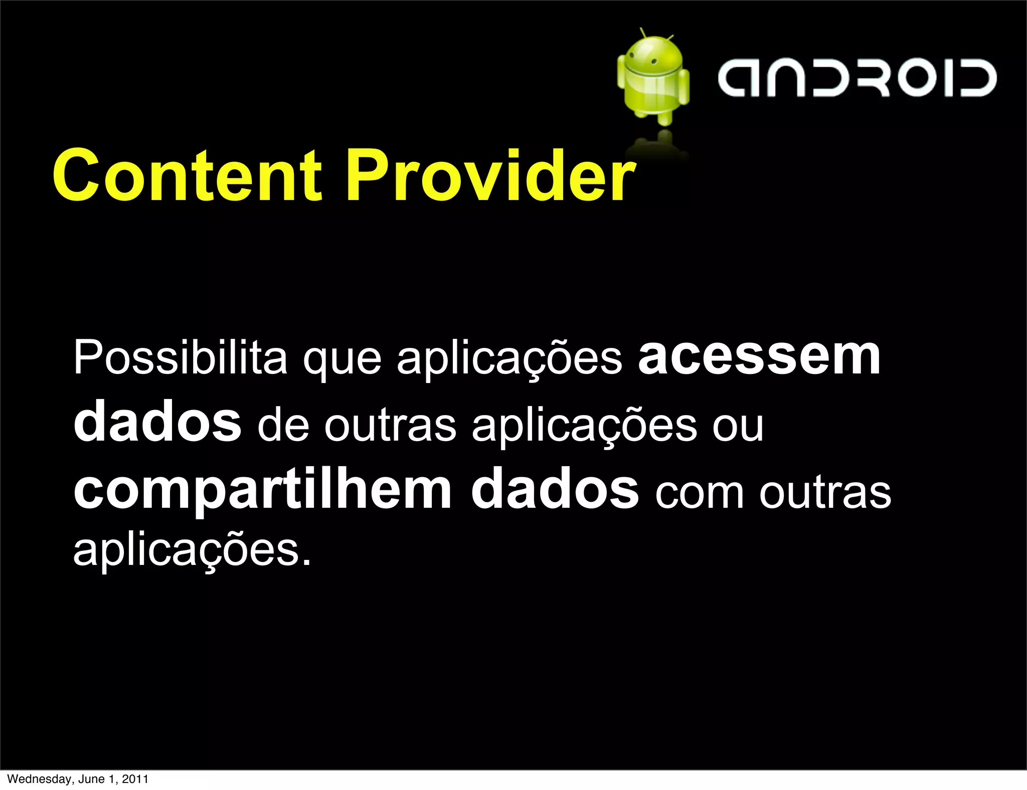 Content Provider

          Possibilita que aplicações acessem
          dados de outras aplicações ou
          compartilhem dados com outras
          aplicações.



Wednesday, June 1, 2011
 