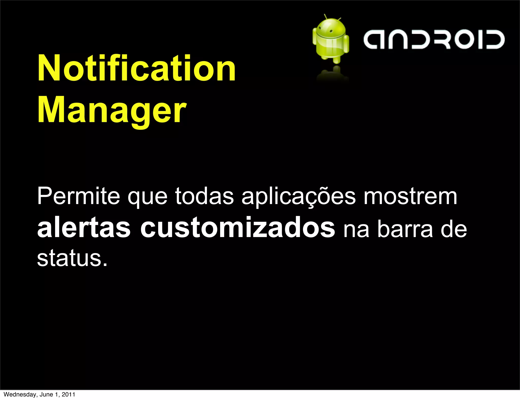Notification
          Manager

          Permite que todas aplicações mostrem
          alertas customizados na barra de
          status.




Wednesday, June 1, 2011
 