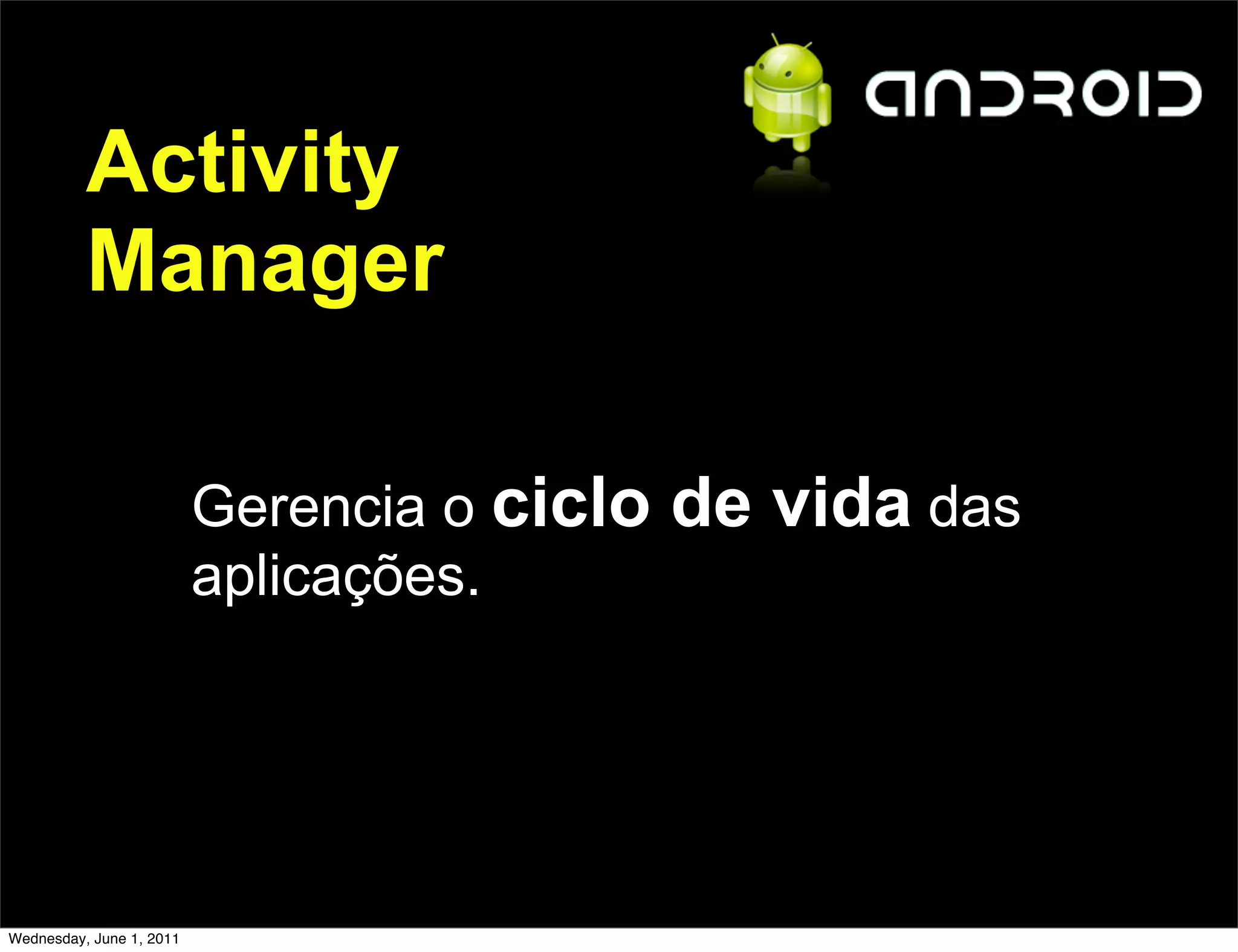 Activity
          Manager

                          Gerencia o ciclo   de vida das
                          aplicações.




Wednesday, June 1, 2011
 