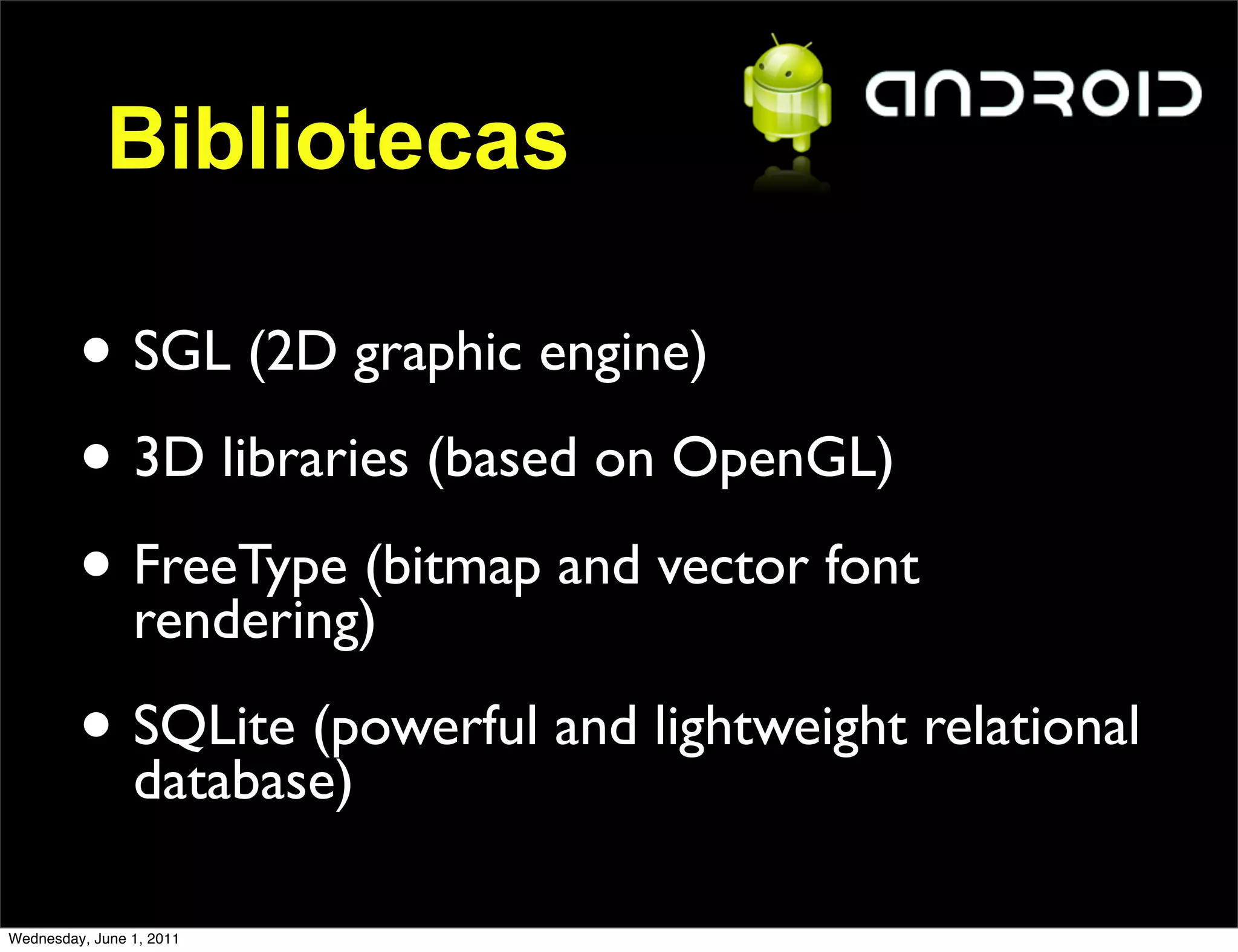 Bibliotecas

         • SGL (2D graphic engine)
         • 3D libraries (based on OpenGL)
         • FreeType (bitmap and vector font
           rendering)

         • SQLite (powerful and lightweight relational
           database)

Wednesday, June 1, 2011
 