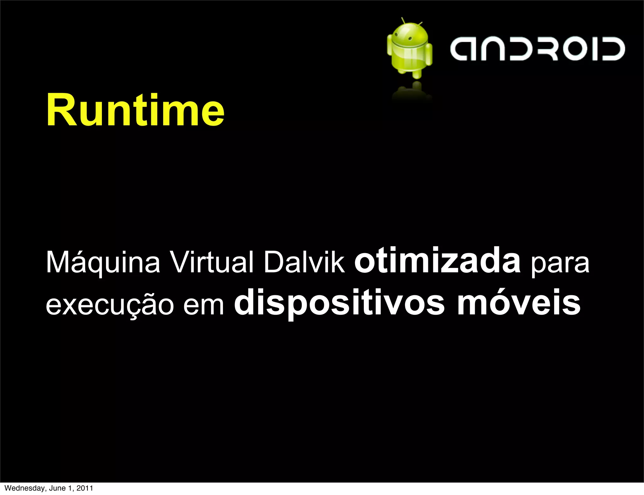 Runtime


          Máquina Virtual Dalvik otimizada para
          execução em dispositivos móveis




Wednesday, June 1, 2011
 