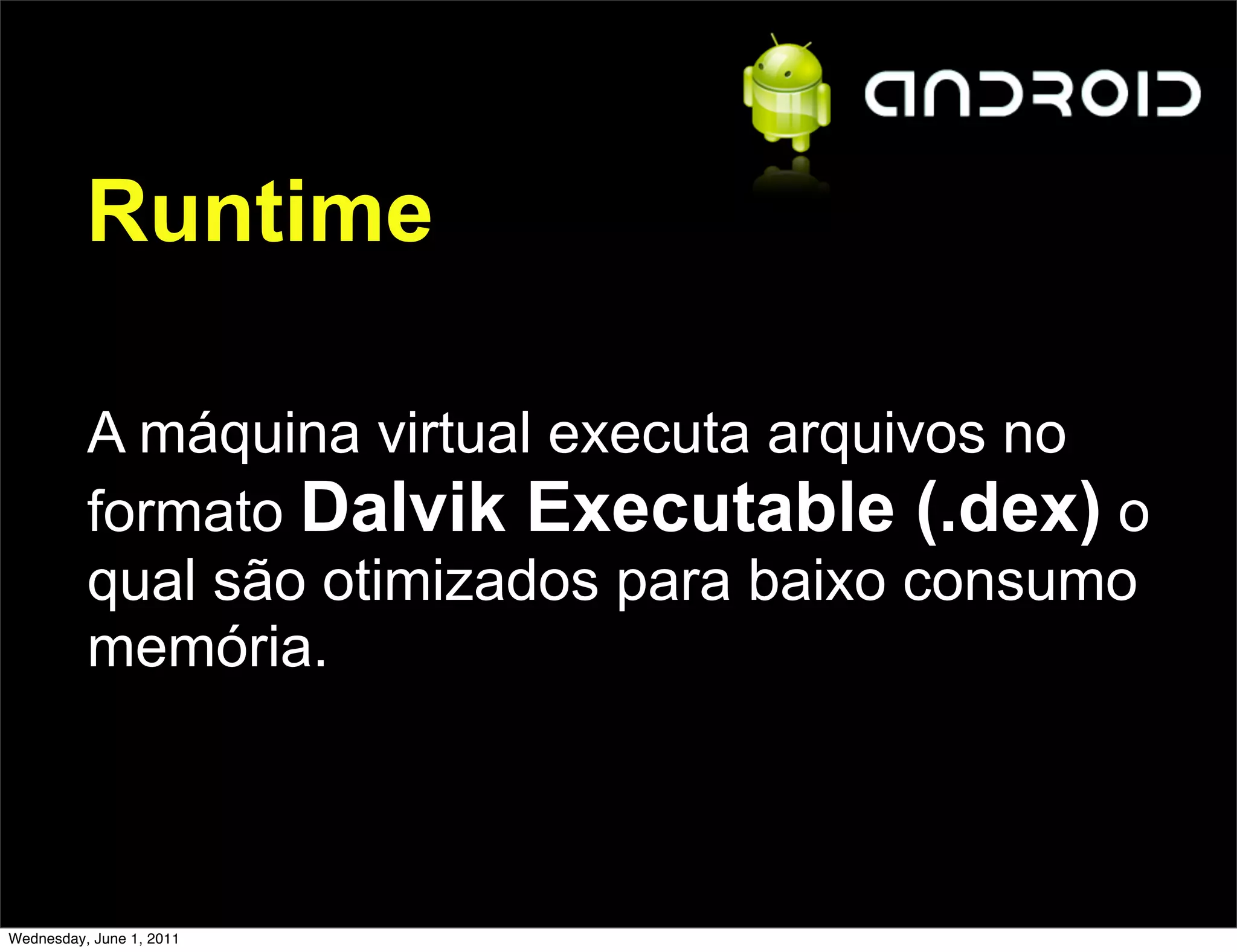 Runtime

          A máquina virtual executa arquivos no
          formato Dalvik Executable (.dex) o
          qual são otimizados para baixo consumo
          memória.



Wednesday, June 1, 2011
 
