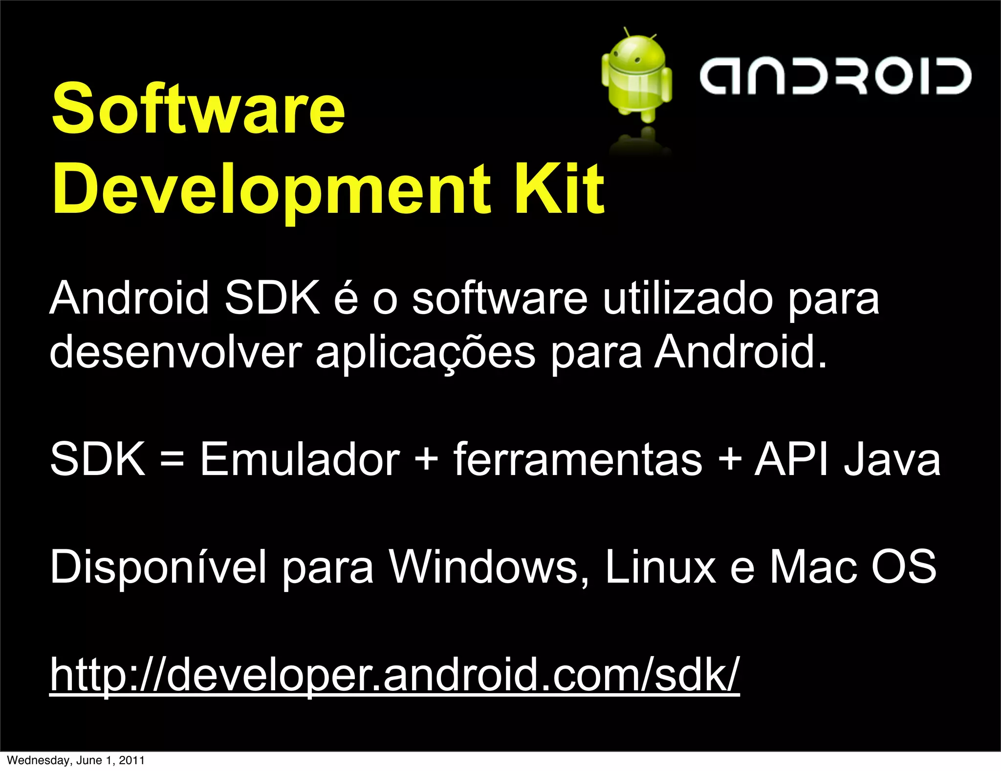 Software
       Development Kit
      Android SDK é o software utilizado para
      desenvolver aplicações para Android.

      SDK = Emulador + ferramentas + API Java

      Disponível para Windows, Linux e Mac OS

      http://developer.android.com/sdk/
Wednesday, June 1, 2011
 