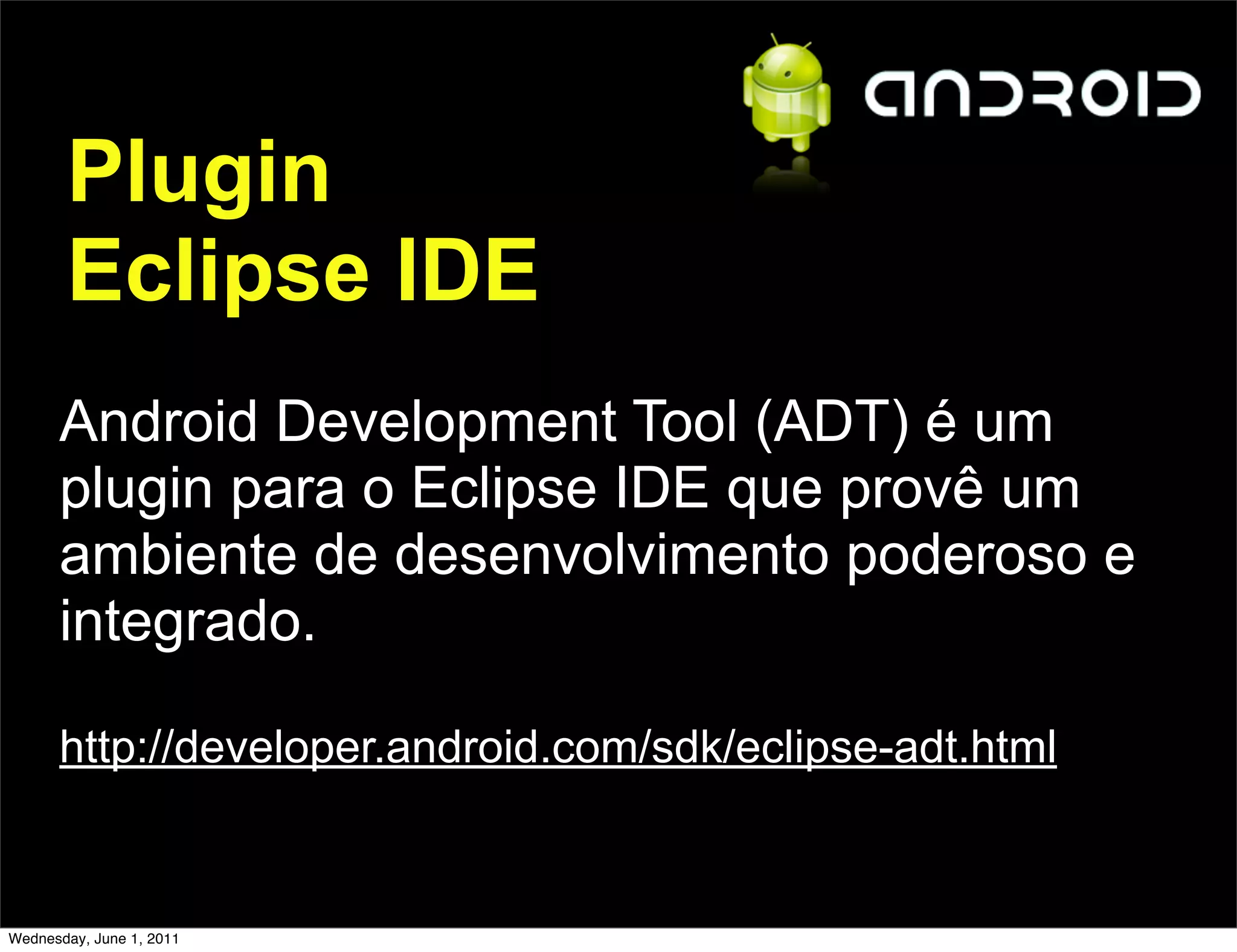 Plugin
       Eclipse IDE
      Android Development Tool (ADT) é um
      plugin para o Eclipse IDE que provê um
      ambiente de desenvolvimento poderoso e
      integrado.

      http://developer.android.com/sdk/eclipse-adt.html


Wednesday, June 1, 2011
 