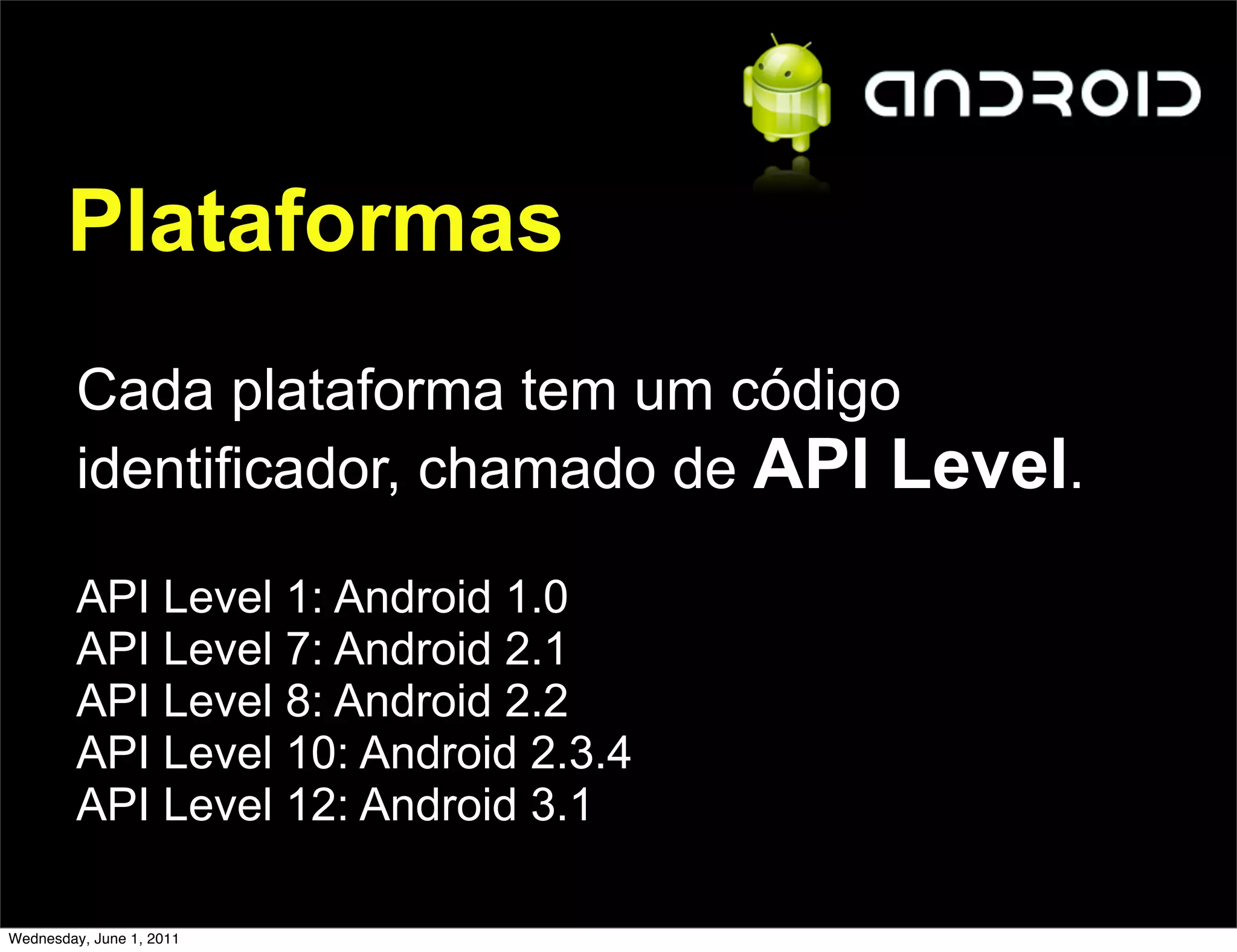 Plataformas
         Cada plataforma tem um código
         identificador, chamado de API Level.

         API Level 1: Android 1.0
         API Level 7: Android 2.1
         API Level 8: Android 2.2
         API Level 10: Android 2.3.4
         API Level 12: Android 3.1

Wednesday, June 1, 2011
 