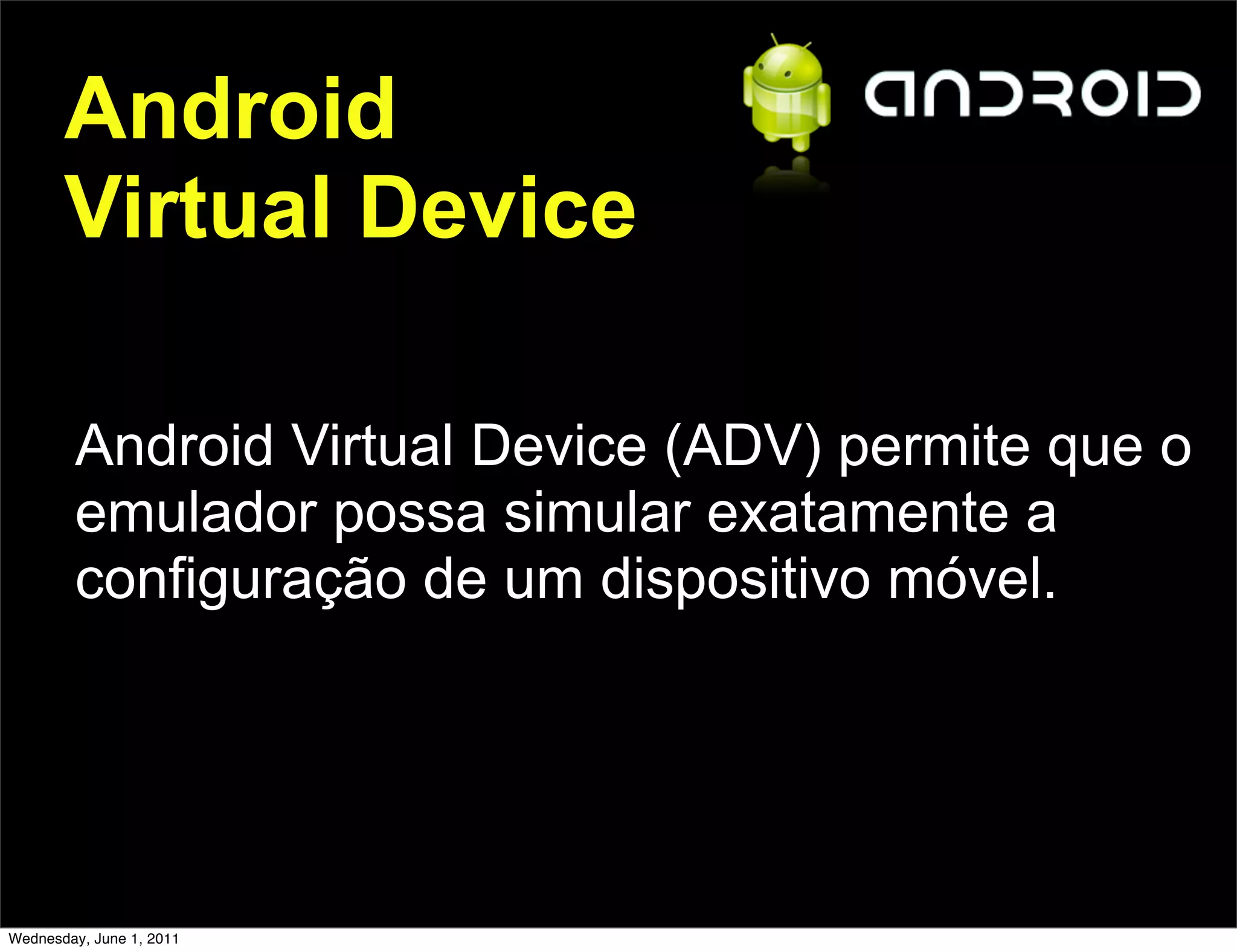 Android
       Virtual Device

        Android Virtual Device (ADV) permite que o
        emulador possa simular exatamente a
        configuração de um dispositivo móvel.




Wednesday, June 1, 2011
 