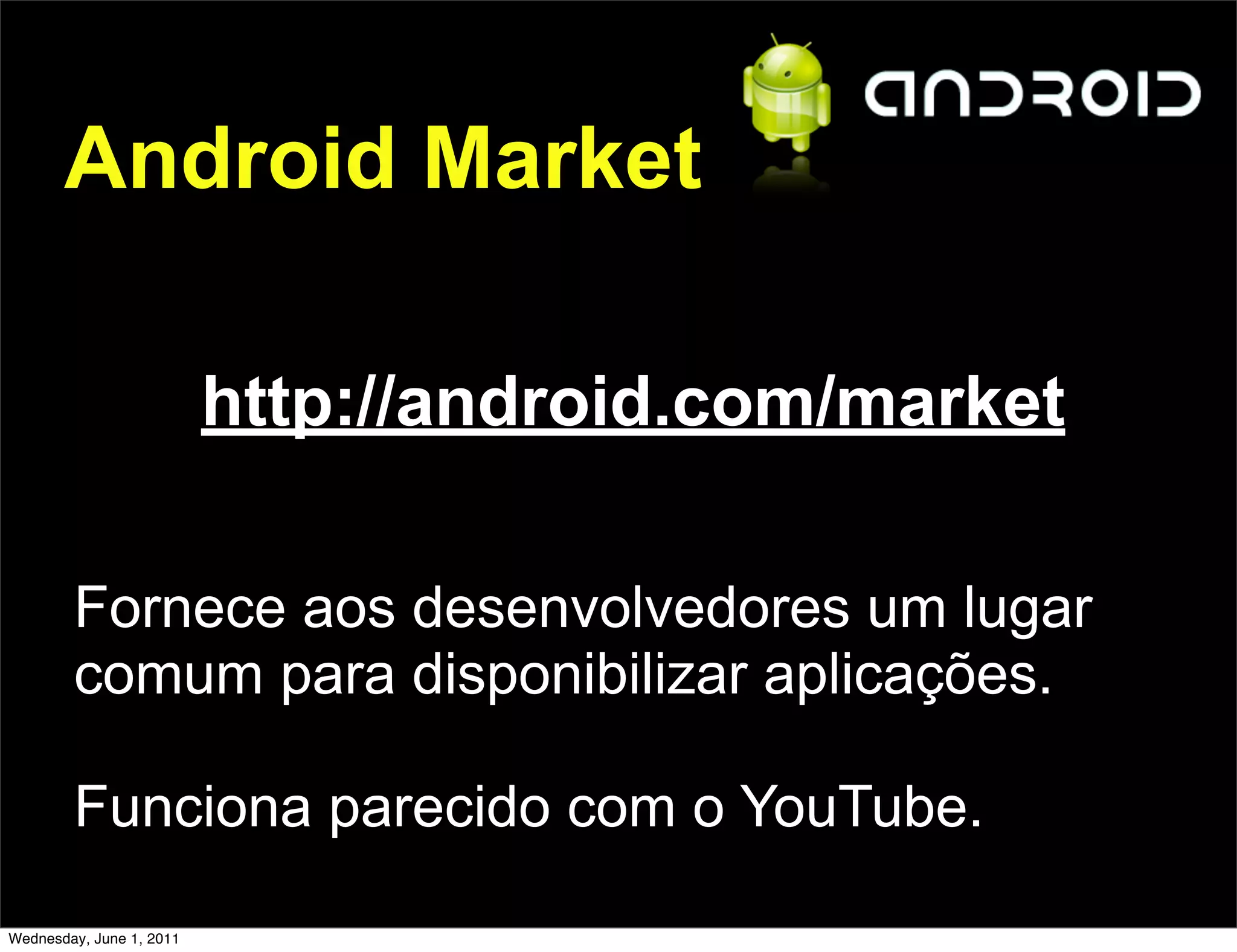 Android Market

                          http://android.com/market

        Fornece aos desenvolvedores um lugar
        comum para disponibilizar aplicações.

        Funciona parecido com o YouTube.

Wednesday, June 1, 2011
 