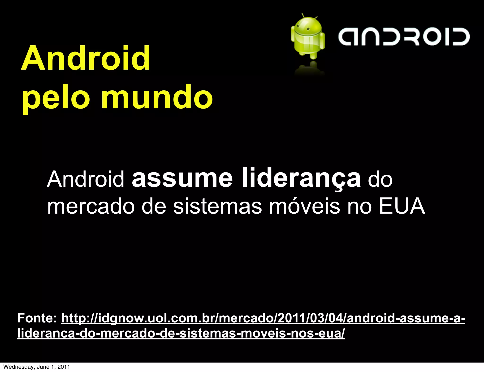 Android
      pelo mundo

              Android assume liderança do
              mercado de sistemas móveis no EUA



    Fonte: http://idgnow.uol.com.br/mercado/2011/03/04/android-assume-a-
    lideranca-do-mercado-de-sistemas-moveis-nos-eua/

Wednesday, June 1, 2011
 