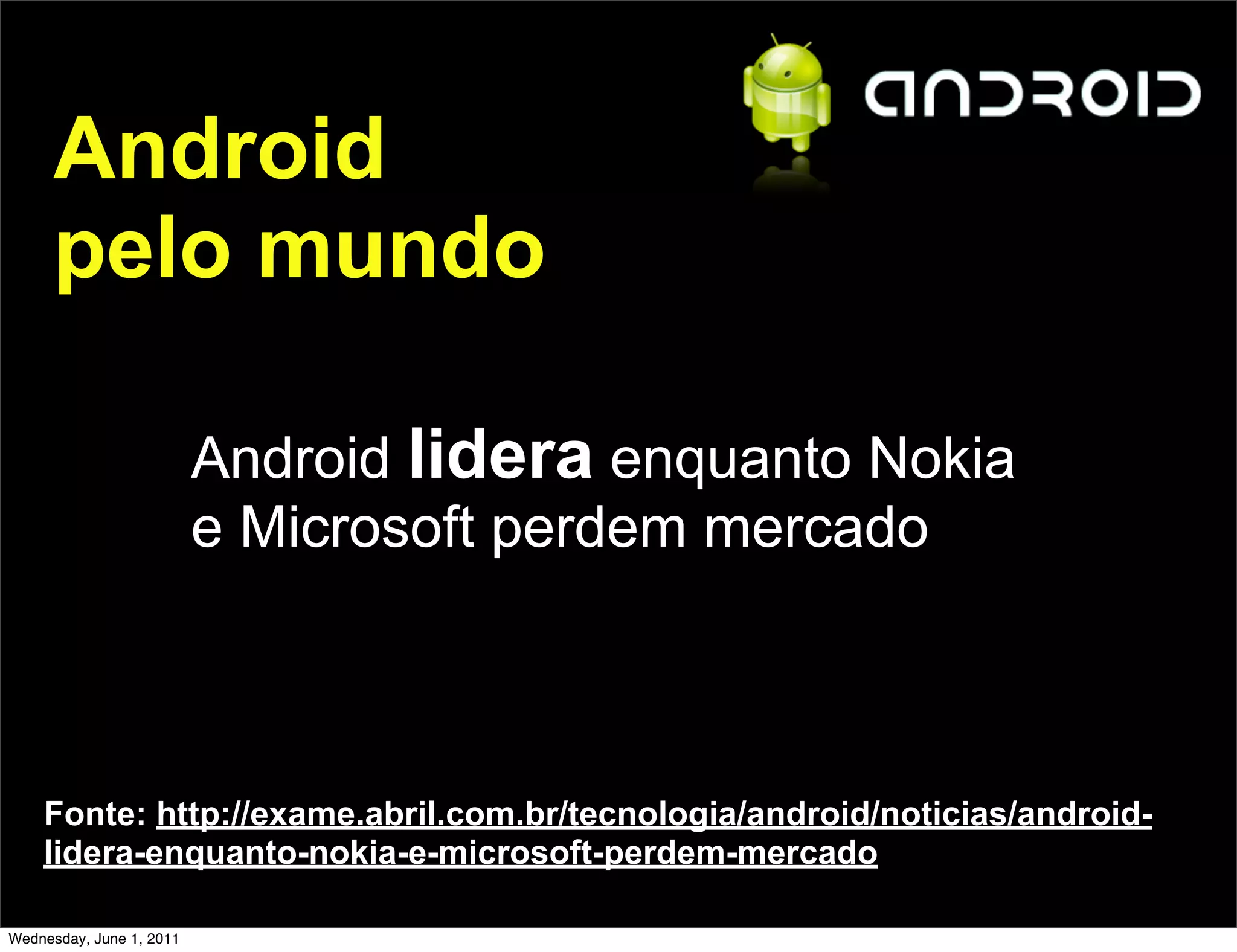 Android
      pelo mundo

                          Android lidera enquanto Nokia
                          e Microsoft perdem mercado



    Fonte: http://exame.abril.com.br/tecnologia/android/noticias/android-
    lidera-enquanto-nokia-e-microsoft-perdem-mercado

Wednesday, June 1, 2011
 