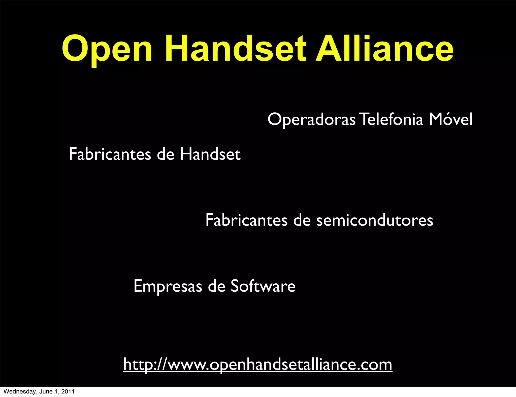Open Handset Alliance
                                             Operadoras Telefonia Móvel
                    Fabricantes de Handset


                                     Fabricantes de semicondutores


                            Empresas de Software



                          http://www.openhandsetalliance.com
Wednesday, June 1, 2011
 