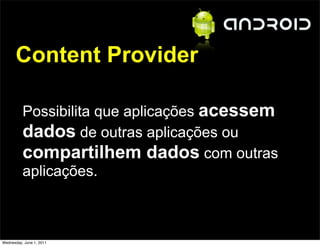 Content Provider

          Possibilita que aplicações acessem
          dados de outras aplicações ou
          compartilhem dados com outras
          aplicações.



Wednesday, June 1, 2011
 