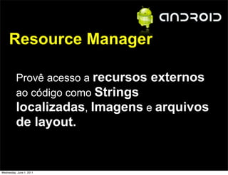 Resource Manager

          Provê acesso a recursos externos
          ao código como Strings
          localizadas, Imagens e arquivos
          de layout.


Wednesday, June 1, 2011
 
