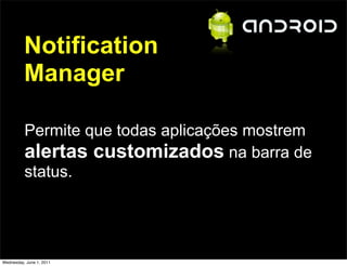 Notification
          Manager

          Permite que todas aplicações mostrem
          alertas customizados na barra de
          status.




Wednesday, June 1, 2011
 