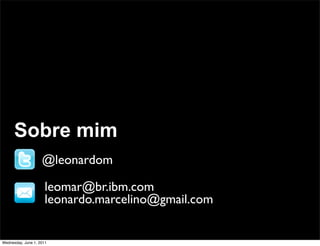 Sobre mim
                    @leonardom

                      leomar@br.ibm.com
                      leonardo.marcelino@gmail.com


Wednesday, June 1, 2011
 